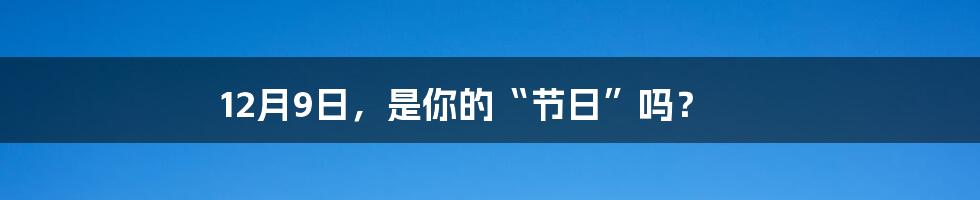 12月9日，是你的“节日”吗？