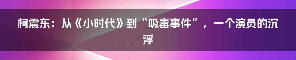 柯震东:从《小时代》到“吸毒事件”,一个演员的沉浮