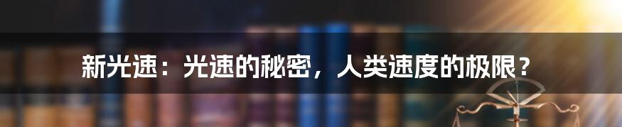 新光速：光速的秘密，人类速度的极限？