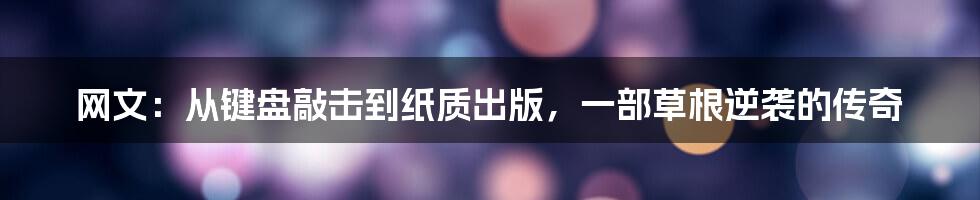 网文:从键盘敲击到纸质出版,一部草根逆袭的传奇