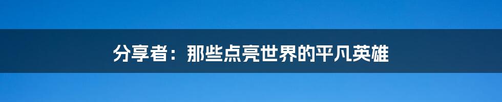 分享者:那些点亮世界的平凡英雄