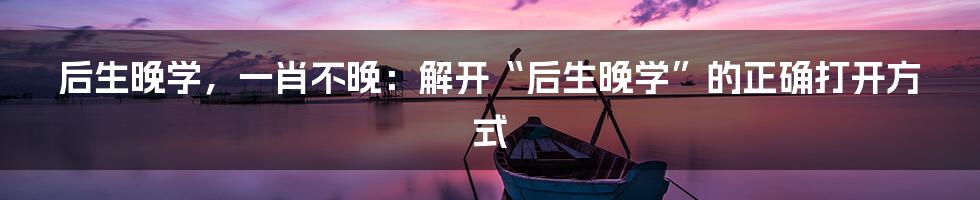 后生晚学,一肖不晚:解开“后生晚学”的正确打开方式