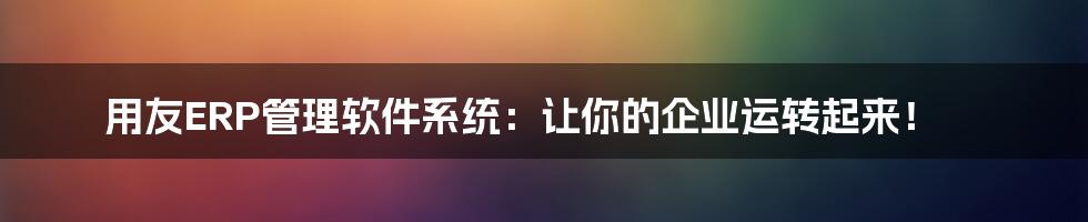 用友ERP管理软件系统:让你的企业运转起来!