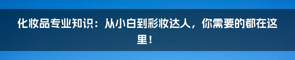 化妆品专业知识:从小白到彩妆达人,你需要的都在这里!