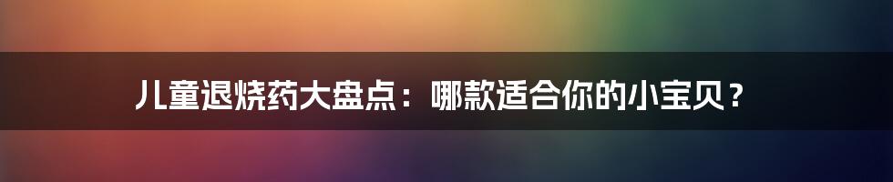 儿童退烧药大盘点:哪款适合你的小宝贝?