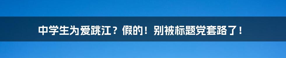 中学生为爱跳江?假的!别被标题党套路了!