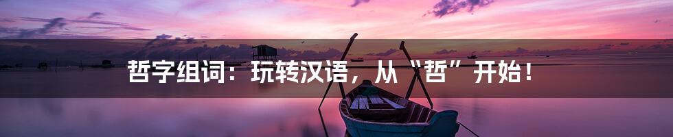 哲字组词:玩转汉语,从“哲”开始!