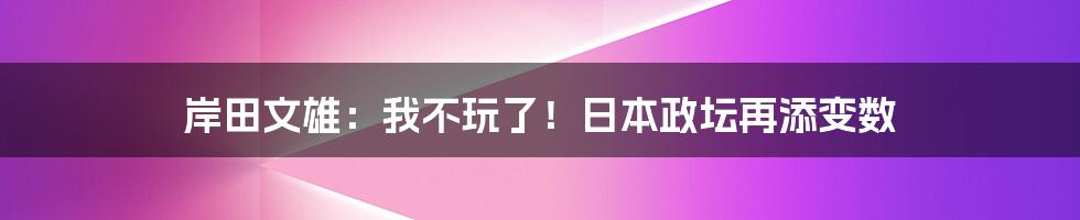 岸田文雄:我不玩了!日本政坛再添变数