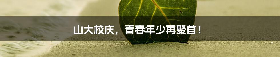 山大校庆,青春年少再聚首!