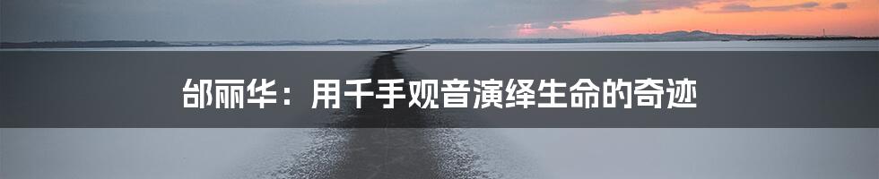 邰丽华:用千手观音演绎生命的奇迹