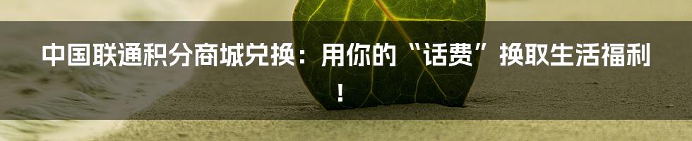 中国联通积分商城兑换:用你的“话费”换取生活福利!