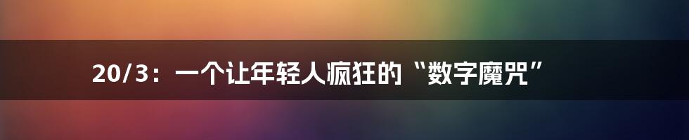 20/3:一个让年轻人疯狂的“数字魔咒”