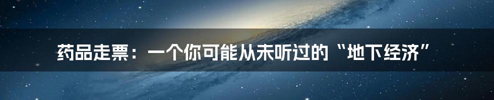 药品走票:一个你可能从未听过的“地下经济”