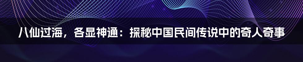 八仙过海,各显神通:探秘中国民间传说中的奇人奇事