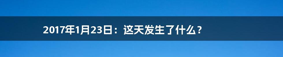 2017年1月23日:这天发生了什么?