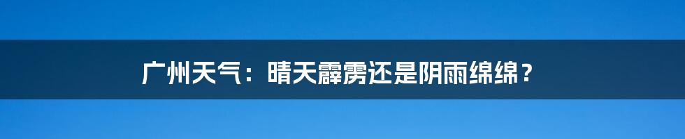 广州天气:晴天霹雳还是阴雨绵绵?
