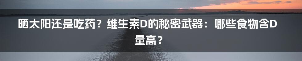 晒太阳还是吃药?维生素D的秘密武器:哪些食物含D量高?