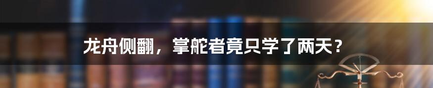 龙舟侧翻,掌舵者竟只学了两天?
