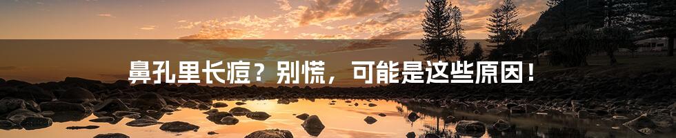 鼻孔里长痘?别慌,可能是这些原因!