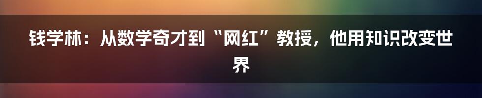 钱学林：从数学奇才到“网红”教授，他用知识改变世界