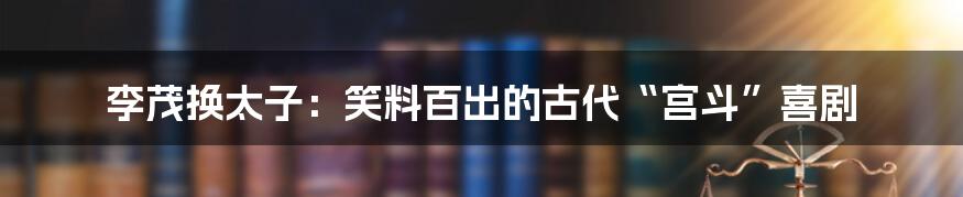李茂换太子:笑料百出的古代“宫斗”喜剧