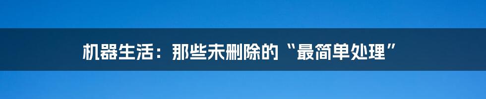 机器生活：那些未删除的“最简单处理”