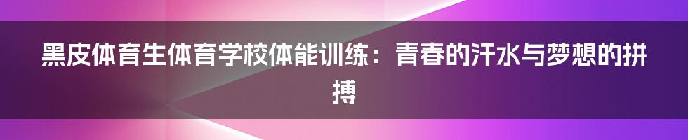 黑皮体育生体育学校体能训练:青春的汗水与梦想的拼搏