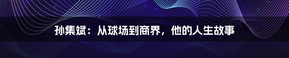 孙集斌:从球场到商界,他的人生故事