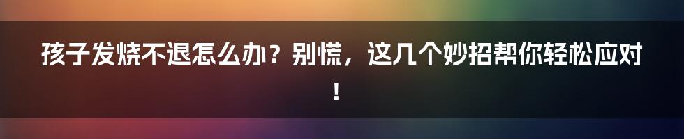 孩子发烧不退怎么办?别慌,这几个妙招帮你轻松应对!