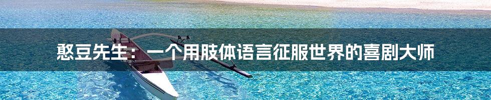憨豆先生：一个用肢体语言征服世界的喜剧大师