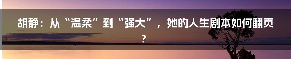 胡静：从“温柔”到“强大”，她的人生剧本如何翻页？