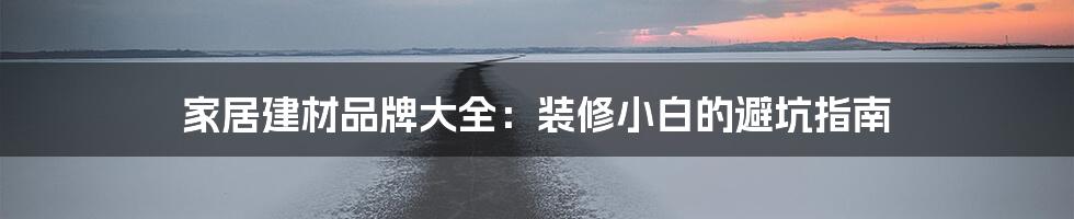 家居建材品牌大全：装修小白的避坑指南
