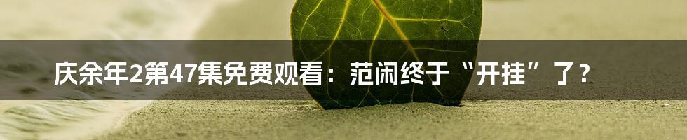 庆余年2第47集免费观看:范闲终于“开挂”了?