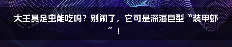 大王具足虫能吃吗?别闹了,它可是深海巨型“装甲虾”!