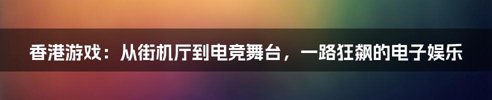 香港游戏：从街机厅到电竞舞台，一路狂飙的电子娱乐