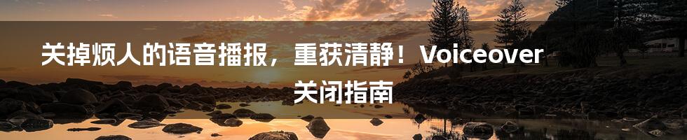 关掉烦人的语音播报,重获清静!Voiceover 关闭指南