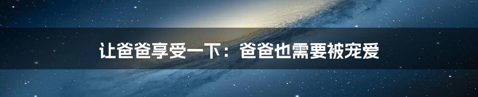 让爸爸享受一下:爸爸也需要被宠爱