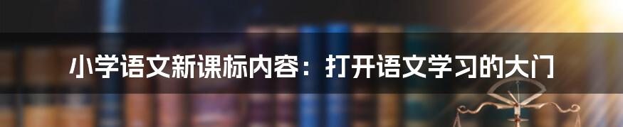 小学语文新课标内容:打开语文学习的大门