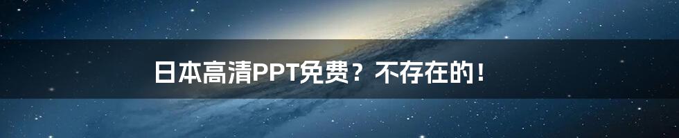 日本高清PPT免费?不存在的!