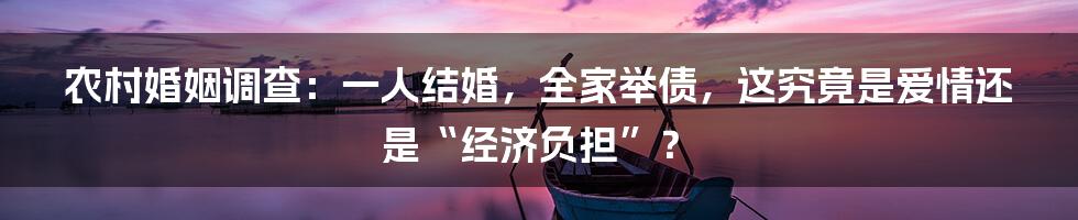 农村婚姻调查：一人结婚，全家举债，这究竟是爱情还是“经济负担”？