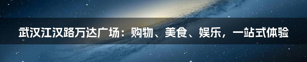 武汉江汉路万达广场:购物、美食、娱乐,一站式体验