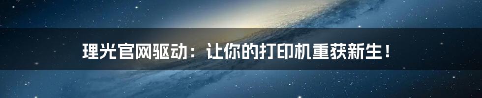 理光官网驱动:让你的打印机重获新生!
