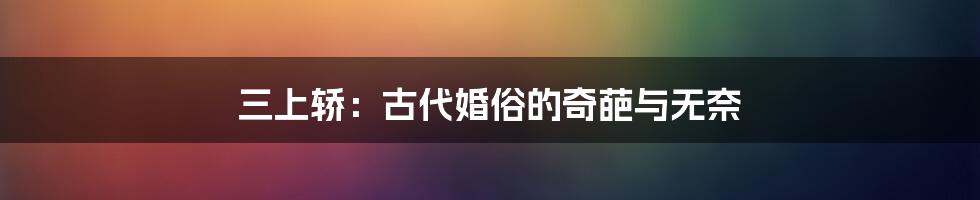 三上轿:古代婚俗的奇葩与无奈