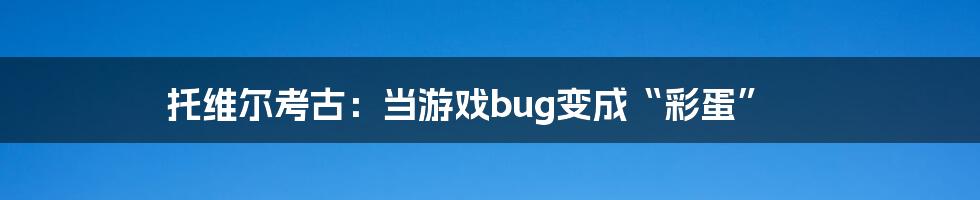托维尔考古:当游戏bug变成“彩蛋”
