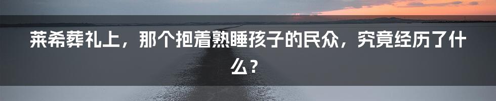 莱希葬礼上,那个抱着熟睡孩子的民众,究竟经历了什么?