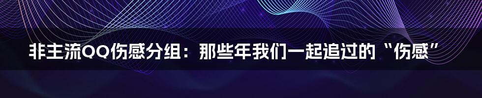 非主流QQ伤感分组:那些年我们一起追过的“伤感”