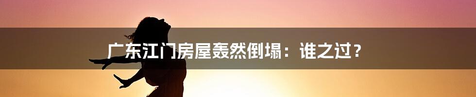 广东江门房屋轰然倒塌:谁之过?
