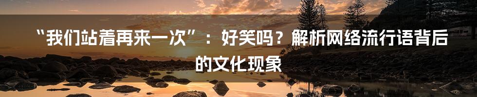 “我们站着再来一次”:好笑吗?解析网络流行语背后的文化现象