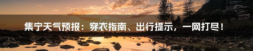 集宁天气预报：穿衣指南、出行提示，一网打尽！