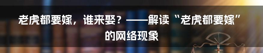 老虎都要嫁,谁来娶?——解读“老虎都要嫁”的网络现象